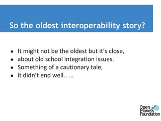 So the oldest interoperability story? 
● It might not be the oldest but it’s close, 
● about old school integration issues. 
● Something of a cautionary tale, 
● it didn’t end well….. 
 