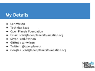 My Details 
● Carl Wilson 
● Technical Lead 
● Open Planets Foundation 
● Email : carl@openplanetsfoundation.org 
● Skype : carl.f.wilson 
● GitHub : carlwilson 
● Twitter : @openplanets 
● Google+ : carl@openplanetsfoundation.org 
