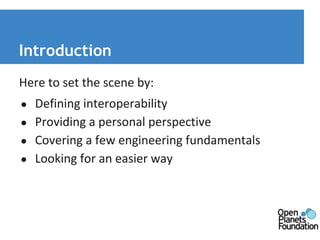 Introduction 
Here to set the scene by: 
● Defining interoperability 
● Providing a personal perspective 
● Covering a few engineering fundamentals 
● Looking for an easier way 
 