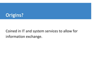 Origins? 
Coined in IT and system services to allow for 
information exchange. 
 