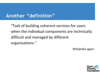 Another “definition” 
“Task of building coherent services for users 
when the individual components are technically 
difficult and managed by different 
organisations.” 
Wikipedia again 
 