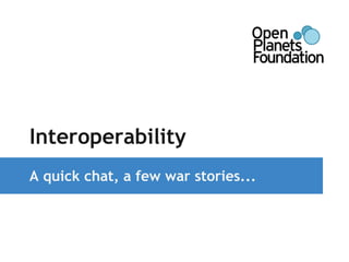 Interoperability 
A quick chat, a few war stories... 
 