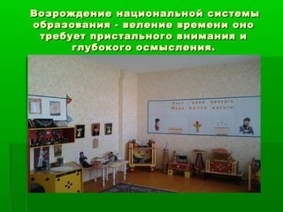 Возрождение национальной ссииссттееммыы 
ооббррааззоовваанниияя -- ввееллееннииее ввррееммееннии оонноо 
ттррееббууеетт ппррииссттааллььннооггоо ввннииммаанниияя ии 
ггллууббооккооггоо ооссммыыссллеенниияя.. 
 