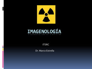 IMAGENOLOGÍA 
ITSRC 
Dr. Marco Estrella 
 