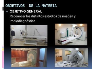 OBJETIVOS DE LA MATERIA 
 OBJETIVO GENERAL 
Reconocer los distintos estudios de imagen y 
radiodiagnóstico 
 