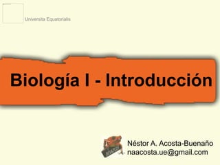 Biología I - Introducción 
Néstor A. Acosta-Buenaño 
naacosta.ue@gmail.com 
Universita Equatorialis 
 