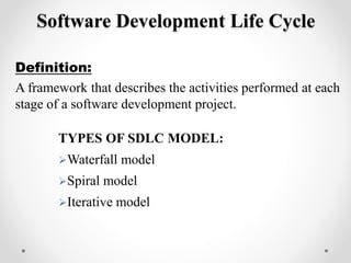 Software Development Life Cycle 
Definition: 
A framework that describes the activities performed at each 
stage of a software development project. 
TYPES OF SDLC MODEL: 
Waterfall model 
Spiral model 
Iterative model 
 