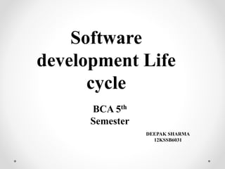 Software 
development Life 
cycle 
BCA 5th 
Semester 
DEEPAK SHARMA 
12KSSB6031 
 