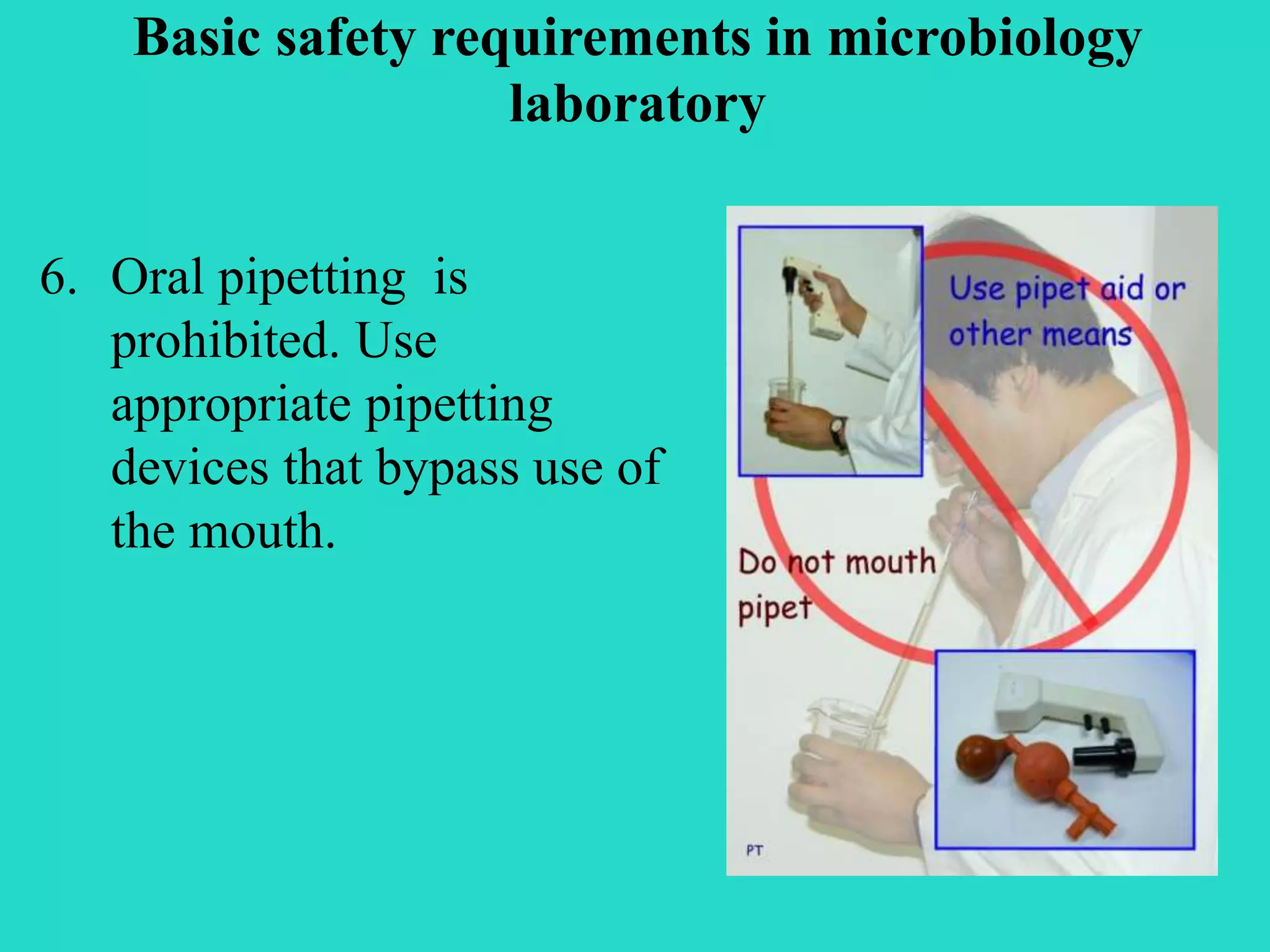 Basic safety requirements in microbiology 
6. Oral pipetting is 
laboratory 
prohibited. Use 
appropriate pipetting 
devices that bypass use of 
the mouth. 
 