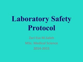 Laboratory Safety 
Protocol 
Zari Esa M.Saleh 
MSc. Medical Science 
2014-2015 
 