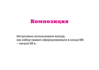 Композиция 
Интуитивно использовали всегда, 
как набор правил сформулировали в конце XIX 
– начале XX в. 
 