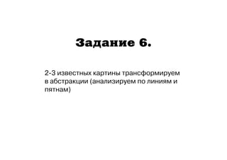 Задание 6. 
2-3 известных картины трансформируем 
в абстракции (анализируем по линиям и 
пятнам) 
 