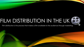 FILM DISTRIBUTION IN THE UK 
Film distribution is the process that makes a film available to the audience through marketing. 
 