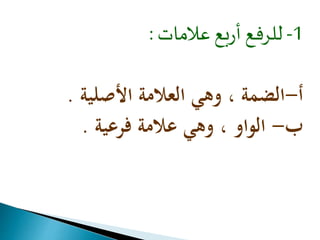 -1 للرفع أربع علامات : 
أ-الضمة ، وهي العلامة الأصلية . 
ب- الواو ، وهي علامة فرعية . 
 