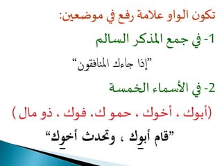 تكون الواو علامة رفع في موضعين: 
-1 في جمع المذكر السالم 
” إذإ جاءك إلمنافقون“ 
-2 في الأسماء الخمسة 
)أبوك ، أخوك ، حمو ك، فوك ، ذو مال ( 
”قام أب وك ، وتحدث أخ وك“ 
 