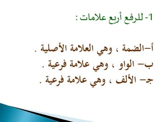 -1 للرفع أربع علامات : 
أ-الضمة ، وهي العلامة الأصلية . 
ب- الواو ، وهي علامة فرعية . 
ج - الألف ، وهي علامة فرعية . 
 
