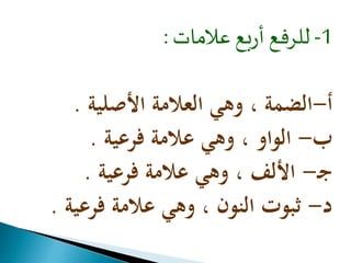 -1 للرفع أربع علامات : 
أ-الضمة ، وهي العلامة الأصلية . 
ب- الواو ، وهي علامة فرعية . 
ج - الألف ، وهي علامة فرعية . 
د- ثبوت النون ، وهي علامة فرعية . 
 