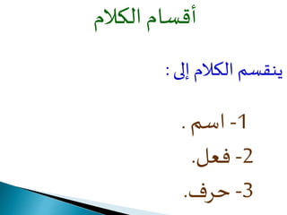 أقسام الكلام 
ينقسم الكلام إلى : 
-1 اسم . 
-2 فعل. 
-3 حرف. 
 