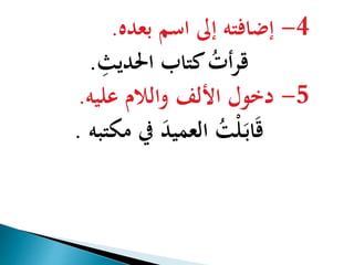 -4 إضافته إلى اسم بعده. 
قرأتُ كتاب الحدي ث . 
-5 دخول الألف واللام عليه. 
قَابَ لْتُ العميدَ في مكتبه . 
 