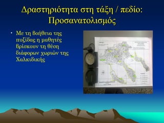 Δραστηριότητα στη τάξη / πεδίο: Προσανατολισμός 
•Με τη βοήθεια της πυξίδας η μαθητές βρίσκουν τη θέση διάφορων χωριών της Χαλκιδικής 
 