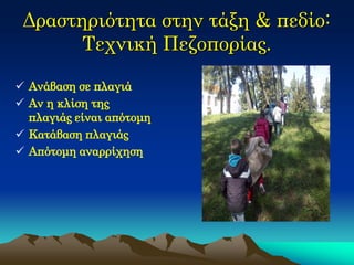 Δραστηριότητα στην τάξη & πεδίο: Τεχνική Πεζοπορίας. 
Ανάβαση σε πλαγιά 
Αν η κλίση της πλαγιάς είναι απότομη 
Κατάβαση πλαγιάς 
Απότομη αναρρίχηση  