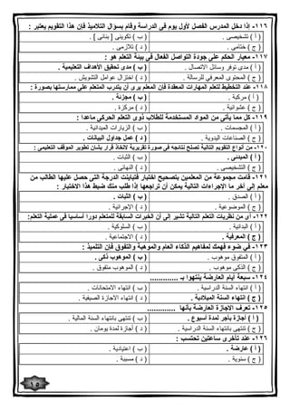 ١١٦ - إذا دخل المدرس الفصل لأول یوم فى الدراسة وقام بسؤال التلامیذ فإن هذا التقویم یعتبر : 
( أ ) تشخیصى . ( ب ) تكوینى [ بنائى ] . 
( ج ) ختامى . ( د ) تلازمى . 
١١٧ - معیار الحكم على جودة التواصل الفعال فى بیئة التعلم هو : 
( أ ) مدى توفر وسائل الاتصال . ( ب ) مدى تحقیق الأهداف التعلیمیة . 
( ج ) المحتوى المعرفي للرسالة . ( د ) اختزال عوامل التشویش . 
١١٨ - عند التخطیط لتعلم المهارات المعقدة فإن المعلم یرى أن یتدرب المتعلم على ممارستها بصورة : 
( أ ) مركبة . ( ب ) مجزئة . 
( ج ) عشوائیة . ( د ) مركزة . 
١١٩ - كل مما یأتى من المواد المستخدمة للطلاب ذوى التعلم الحركى ماعدا : 
( أ ) المجسمات . ( ب ) الزیارات المیدانیة . 
( ج ) الصناعات الیدویة . ( د ) عمل جداول البیانات . 
١٢٠ - من أنواع التقویم التالیة تصلح نتائجه فى صورة تقریریة لاتخاذ قرار بشان تطویر الموقف التعلیمى : 
( أ ) المبدئى . ( ب ) الثبات . 
( ج ) التشخیصى . ( د ) النهائى . 
١٢١ - قامت مجموعة من المعلمین بتصحیح اختبار فتباینت الدرجة التى حصل علیها الطالب من 
معلم إلى آخر ما الإجراءات التالیة یمكن أن تراجعها إذا طلب منك ضبط هذا الاختبار : 
( أ ) الصدق . ( ب ) الثبات . 
( ج ) الموضوعیة . ( د ) الإجرائیة . 
١٢٢ - أى من نظریات التعلم التالیة تشیر إلى أن الخبرات السابقة للمتعلم دورا أساسیا فى عملیة التعلم: 
( أ ) البدائیة . ( ب ) السلوكیة . 
( ج ) المعرفیة . ( د ) الاجتماعیة . 
١٢٣ - في ضوء فهمك لمفاهیم الذكاء العام والموهبة والتفوق فإن التلمیذ : 
( أ ) المتفوق موهوب . ( ب ) الموهوب ذكى . 
( ج ) الذكى موهوب . ( د ) الموهوب متفوق . 
١٢٤ - سبعة أیام العارضة ینتهوا بـ ............. 
( أ ) انتهاء السنة الدراسیة . ( ب ) انتهاء الامتحانات . 
( ج ) انتهاء السنة المیلادیة . ( د ) انتهاء الاجازة الصیفیة . 
١٢٥ - تعرف الاجازة العارضة بأنها ............. 
( أ ) أجازة بأجر لمدة أسبوع . ( ب ) تنتهى بانتهاء السنة المالیة . 
( ج ) تنتهى بانتهاء السنة الدراسیة . ( د ) أجازة لمدة یومان . 
١٢٦ - عند تأخرى ساعتین تحتسب : 
( أ ) عارضة . ( ب ) اعتیادیة . 
( ج ) سنویة . ( د ) مسببة . 
١٥ 
 
