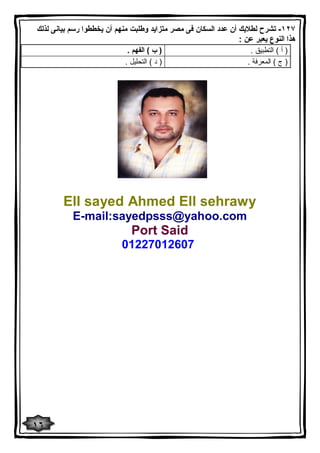 ١٢٧ - تشرح لطلابك أن عدد السكان فى مصر متزاید وطلبت منهم أن یخططوا رسم بیانى لذلك 
هذا النوع یعبر عن : 
( أ ) التطبیق . ( ب ) الفهم . 
( ج ) المعرفة . ( د ) التحلیل . 
Ell sayed Ahmed Ell sehrawy 
E-mail:sayedpsss@yahoo.com 
Port Said 
01227012607 
١٦ 
