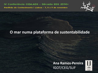 O mar numa plataforma de sustentabilidade 
Ana Ramos-Pereira 
IGOT/CEG/SLIF  