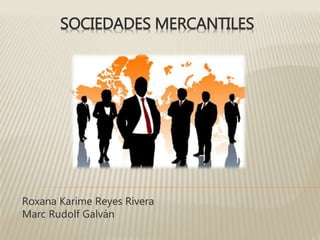 SOCIEDADES MERCANTILES 
Roxana Karime Reyes Rivera 
Marc Rudolf Galván 
 