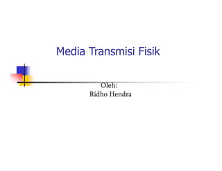 Media Transmisi Fisik 
Oleh: 
Ridho Hendra 
 