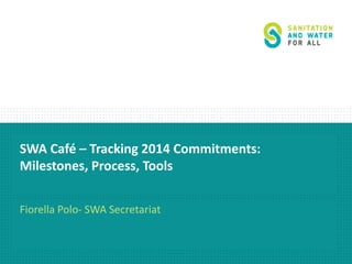 SWA Café – Tracking 2014 Commitments: 
Milestones, Process, Tools 
Fiorella Polo- SWA Secretariat 
 
