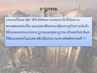 นาฏกรรม 
บทละครนีโอคลาสสิก ได้รับอิทธิพลจากบทละครกรีกที่เน้นความ 
สมเหตุสมผลของเรื่อง และมุ่งสอนศีลธรรมแก่ผู้ชมควบคู่กับความบันเทิง 
มีทัง้บทละครประเภทโศกนาฏกรรมและสุขนาฏกรรม ฝรั่งเศสเป็นชาติแรก 
ที่เขียนบทละครในแนวคลาสสิกเมื่อประมาณกลางคริสต์ศตวรรษที่ 17 
 