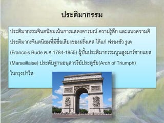 ประติมากรรม 
ประติมากรรมจินตนิยมเน้นการแสดงอารมณ์ ความรู้สึก และแนวความคิ 
ประติมากรจินตนิยมที่มีชื่อเสียงของฝรั่งเศส ได้แก่ ฟรองซัว รูเด 
(Francois Rude ค.ศ.1784-1855) ผู้ปั้นประติมากรรมนูนสูงมาร์ซายแยส 
(Marseillaise) ประดับฐานอนุสาวรีย์ประตูชัย(Arch of Triumph) 
ในกรุงปารีส 
 