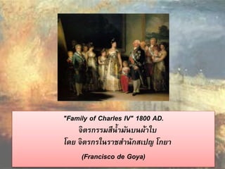 "Family of Charles IV" 1800 AD. 
จิตรกรรมสีน้ำมันบนผ้ำใบ 
โดย จิตรกรในรำชสำนักสเปญ โกยำ 
(Francisco de Goya) 
 