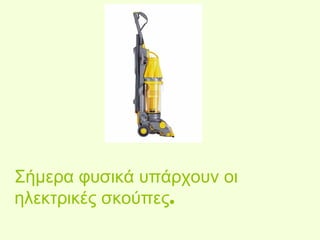 Σήμερα φυσικά υπάρχουν οι 
ηλεκτρικές σκούπες. 
 