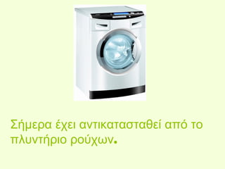 Σήμερα έχει αντικατασταθεί από το 
πλυντήριο ρούχων. 
 