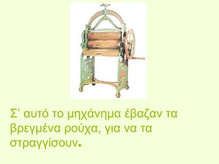 Σ’ αυτό το μηχάνημα έβαζαν τα 
βρεγμένα ρούχα, για να τα 
στραγγίσουν. 
 
