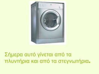 Σήμερα αυτό γίνεται από τα 
πλυντήρια και από τα στεγνωτήρια. 
 