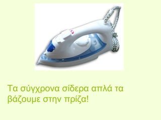 Τα σύγχρονα σίδερα απλά τα 
βάζουμε στην πρίζα! 
 