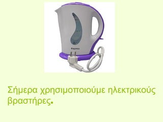 Σήμερα χρησιμοποιούμε ηλεκτρικούς 
βραστήρες. 
 