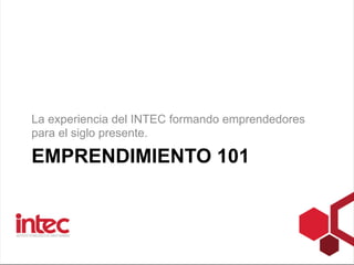 La experiencia del INTEC formando emprendedores 
para el siglo presente. 
EMPRENDIMIENTO 101 
 
