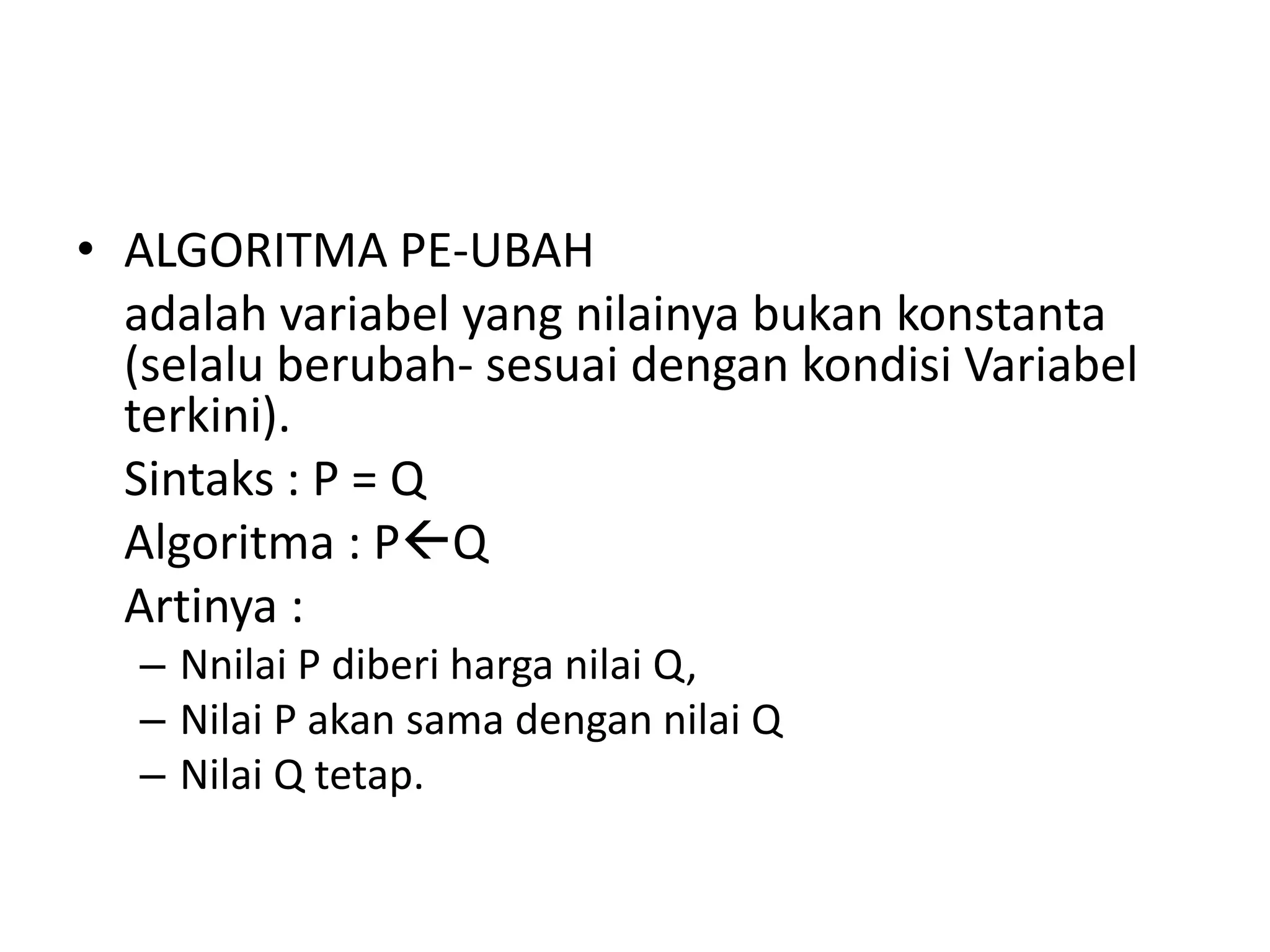 • ALGORITMA PE-UBAH 
adalah variabel yang nilainya bukan konstanta 
(selalu berubah- sesuai dengan kondisi Variabel 
terkini). 
Sintaks : P = Q 
Algoritma : PQ 
Artinya : 
– Nnilai P diberi harga nilai Q, 
– Nilai P akan sama dengan nilai Q 
– Nilai Q tetap. 
 