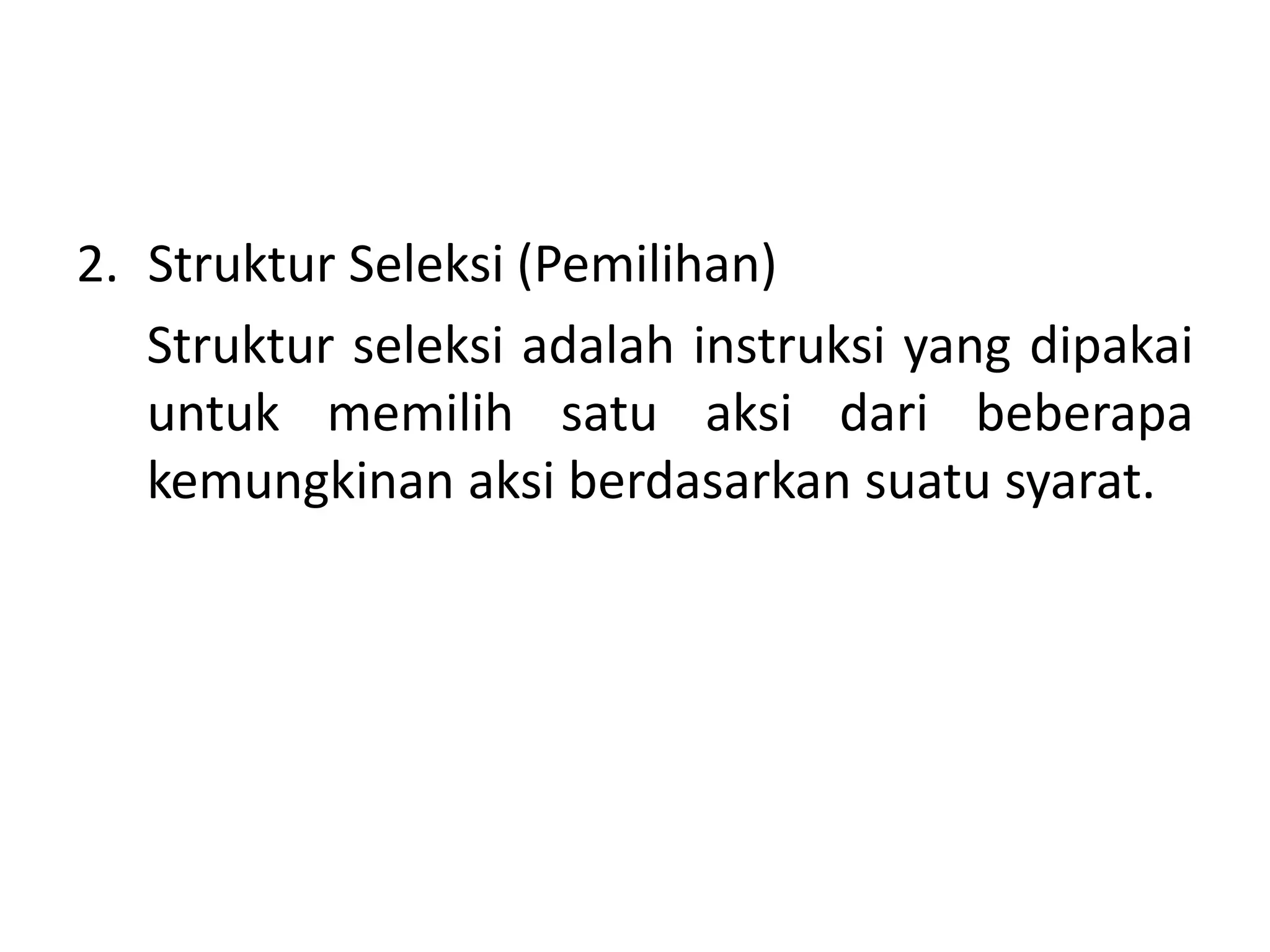 2. Struktur Seleksi (Pemilihan) 
Struktur seleksi adalah instruksi yang dipakai 
untuk memilih satu aksi dari beberapa 
kemungkinan aksi berdasarkan suatu syarat. 
 