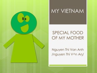 MY VIETNAM 
SPECIAL FOOD 
OF MY MOTHER 
Nguyen Thi Van Anh 
/nguyen Thi V^n Aŋ/ 
 