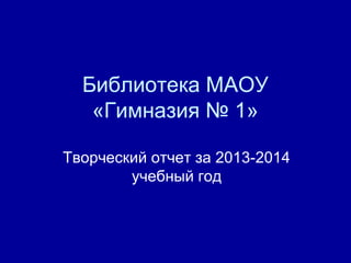 Библиотека МАОУ 
«Гимназия № 1» 
Творческий отчет за 2013-2014 
учебный год 
 