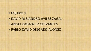 • EQUIPO 1 
• DAVID ALEJANDRO AVILES ZAGAL 
• ANGEL GONZALEZ CERVANTES 
• PABLO DAVID DELGADO ALONSO 
 