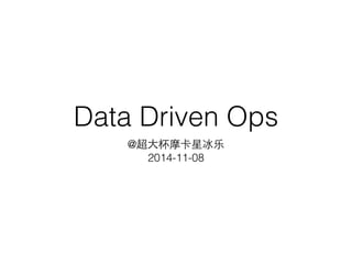 Data Driven Ops 
@超⼤大杯摩卡星冰乐 
2014-11-08 
 