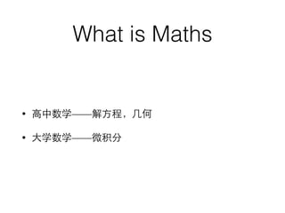 What is Maths 
• ⾼高中数学——解⽅方程，⼏几何 
• ⼤大学数学——微积分 
 