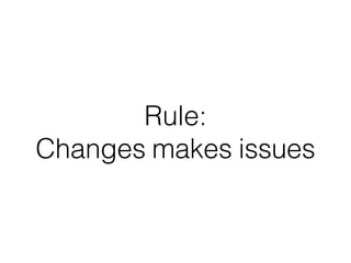 Rule: 
Changes makes issues 
 