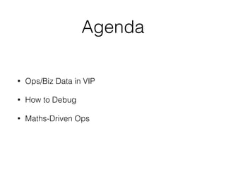 Agenda 
• Ops/Biz Data in VIP 
• How to Debug 
• Maths-Driven Ops 
 